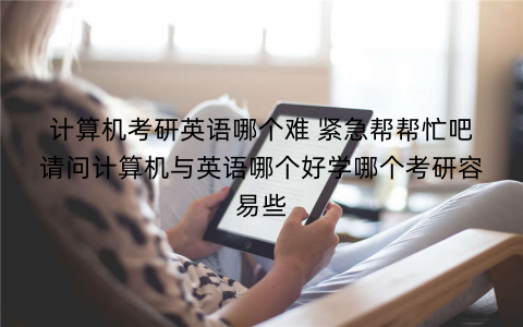 计算机考研英语哪个难 紧急帮帮忙吧请问计算机与英语哪个好学哪个考研容易些
