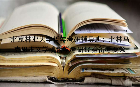 北京林业大学哲学考研辅导班：北林马克思主义学院哲学考研经验备考要领
