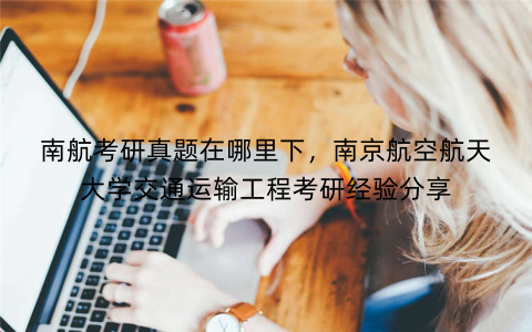 南航考研真题在哪里下，南京航空航天大学交通运输工程考研经验分享