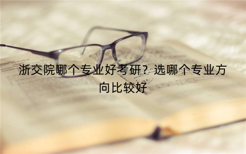 浙交院哪个专业好考研？选哪个专业方向比较好