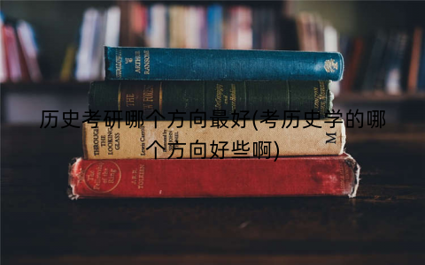 历史考研哪个方向最好(考历史学的哪个方向好些啊)
