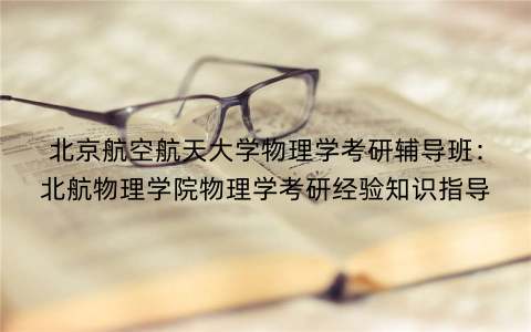 北京航空航天大学物理学考研辅导班：北航物理学院物理学考研经验知识指导