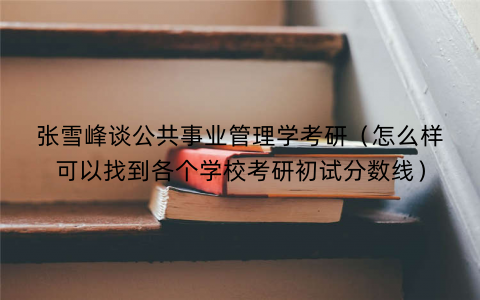 张雪峰谈公共事业管理学考研（怎么样可以找到各个学校考研初试分数线）