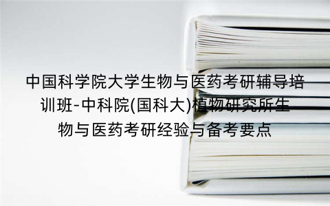 中国科学院大学生物与医药考研辅导培训班-中科院(国科大)植物研究所生物与医药考研经验与备考要点