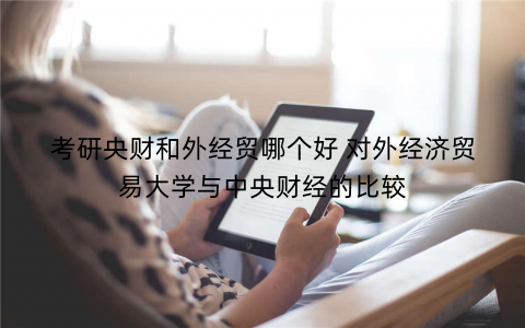 考研央财和外经贸哪个好 对外经济贸易大学与中央财经的比较