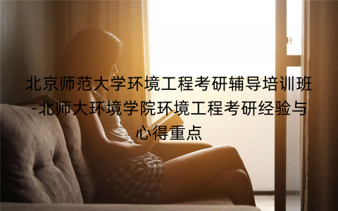 北京师范大学环境工程考研辅导培训班-北师大环境学院环境工程考研经验与心得重点