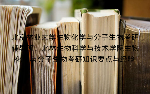 北京林业大学生物化学与分子生物考研辅导班：北林生物科学与技术学院生物化学与分子生物考研知识要点与经验