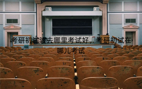 考研初试该去哪里考试好，考研初试在哪儿考试