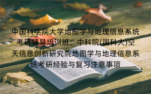 中国科学院大学地图学与地理信息系统考研辅导培训班：中科院(国科大)空天信息创新研究院地图学与地理信息系统考研经验与复习注意事项