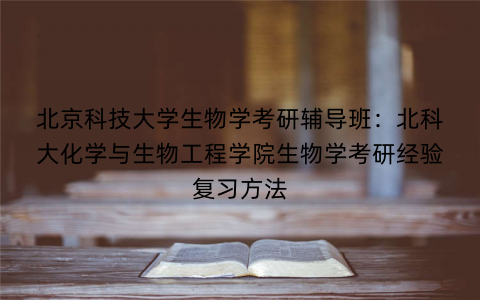 北京科技大学生物学考研辅导班：北科大化学与生物工程学院生物学考研经验复习方法