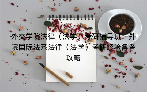 外交学院法律（法学）考研辅导班：外院国际法系法律（法学）考研经验备考攻略