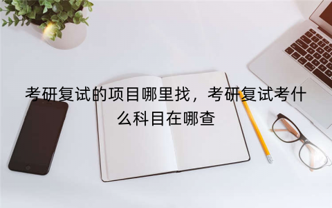 考研复试的项目哪里找，考研复试考什么科目在哪查