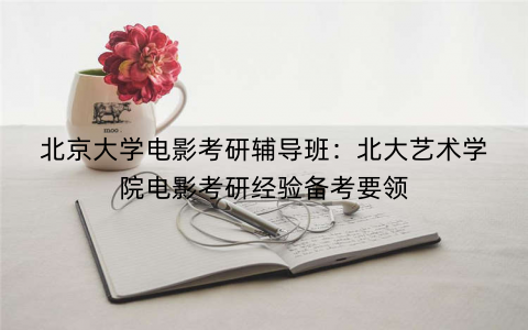 北京大学电影考研辅导班：北大艺术学院电影考研经验备考要领