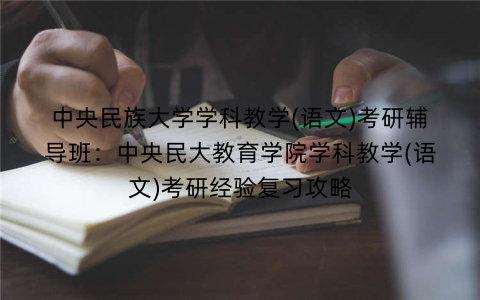 中央民族大学学科教学(语文)考研辅导班：中央民大教育学院学科教学(语文)考研经验复习攻略