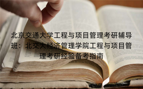 北京交通大学工程与项目管理考研辅导班：北交大经济管理学院工程与项目管理考研经验备考指南