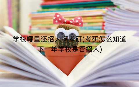 学校哪里还招人啊考研(考研怎么知道下一年学校是否招人)