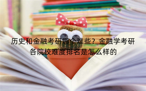 历史和金融考研哪个难些？金融学考研各院校难度排名是怎么样的