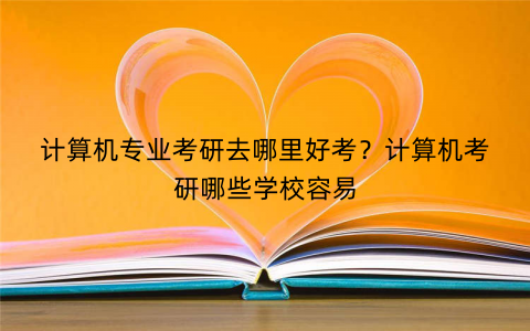 计算机专业考研去哪里好考？计算机考研哪些学校容易