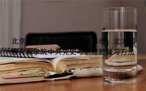 北京大学中共党史考研辅导班：北大国际关系学院中共党史考研经验复习方法