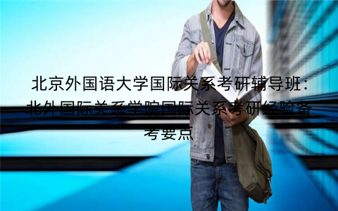北京外国语大学国际关系考研辅导班：北外国际关系学院国际关系考研经验备考要点