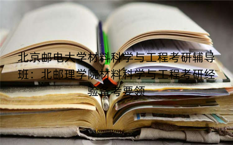 北京邮电大学材料科学与工程考研辅导班：北邮理学院材料科学与工程考研经验备考要领
