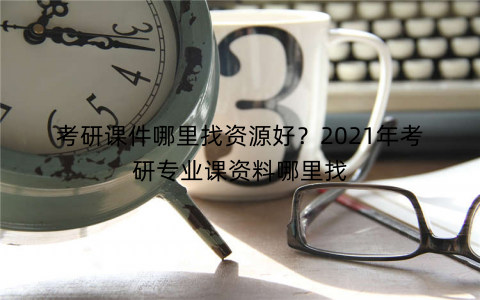 考研课件哪里找资源好？2021年考研专业课资料哪里找
