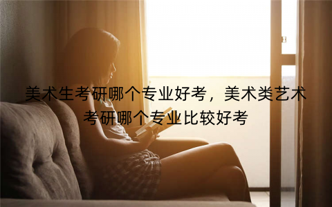 美术生考研哪个专业好考，美术类艺术考研哪个专业比较好考