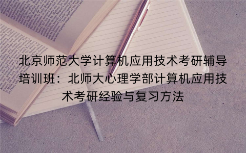 北京师范大学计算机应用技术考研辅导培训班：北师大心理学部计算机应用技术考研经验与复习方法