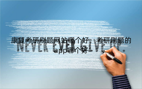康复考研刷题网站哪个好，考研刷题的app哪个好