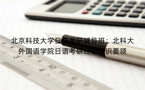 北京科技大学日语考研辅导班：北科大外国语学院日语考研经验知识要领