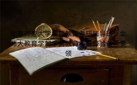 北京师范大学学前教育考研辅导班：北师大教育学部学前教育考研经验备考要领