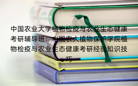 中国农业大学植物检疫与农业生态健康考研辅导班：中国农大植物保护学院植物检疫与农业生态健康考研经验知识技巧