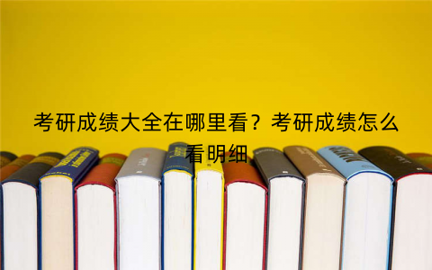 考研成绩大全在哪里看？考研成绩怎么看明细