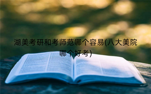 湖美考研和考师范哪个容易(八大美院哪个好考)