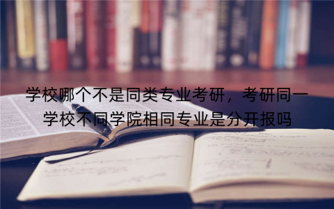 学校哪个不是同类专业考研，考研同一学校不同学院相同专业是分开报吗