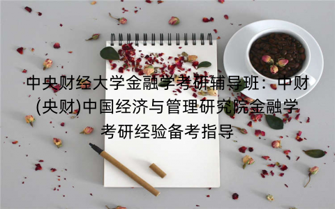 中央财经大学金融学考研辅导班：中财(央财)中国经济与管理研究院金融学考研经验备考指导