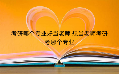 考研哪个专业好当老师 想当老师考研考哪个专业