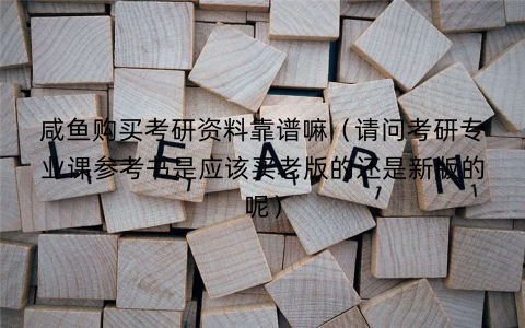 咸鱼购买考研资料靠谱嘛（请问考研专业课参考书是应该买老版的还是新版的呢）