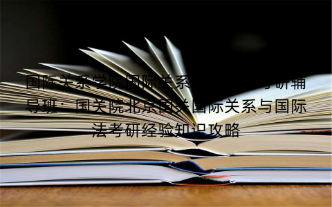 国际关系学院国际关系与国际法考研辅导班：国关院北京国关国际关系与国际法考研经验知识攻略