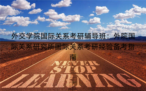 外交学院国际关系考研辅导班：外院国际关系研究所国际关系考研经验备考指南