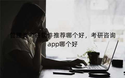 管理类考研软件推荐哪个好，考研咨询app哪个好