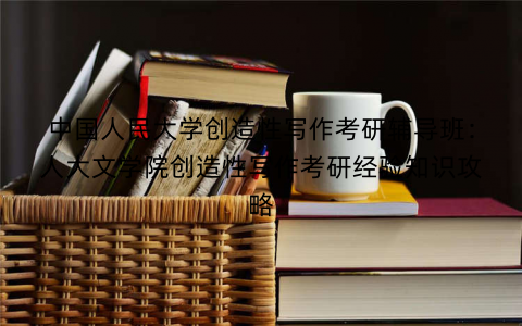 中国人民大学创造性写作考研辅导班：人大文学院创造性写作考研经验知识攻略