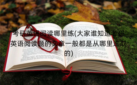 考研英语阅读哪里练(大家谁知道考研英语阅读题的文章一般都是从哪里选取的)