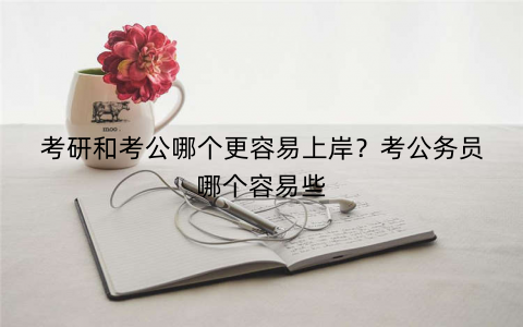 考研和考公哪个更容易上岸？考公务员哪个容易些