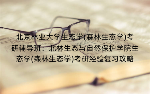 北京林业大学生态学(森林生态学)考研辅导班：北林生态与自然保护学院生态学(森林生态学)考研经验复习攻略