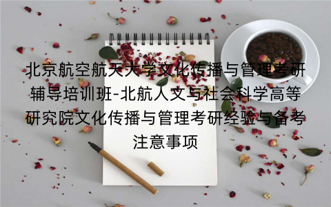北京航空航天大学文化传播与管理考研辅导培训班-北航人文与社会科学高等研究院文化传播与管理考研经验与备考注意事项