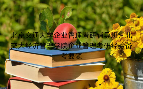 北京交通大学企业管理考研辅导班：北交大经济管理学院企业管理考研经验备考要领