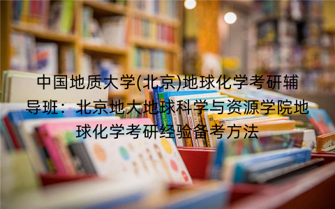 中国地质大学(北京)地球化学考研辅导班：北京地大地球科学与资源学院地球化学考研经验备考方法