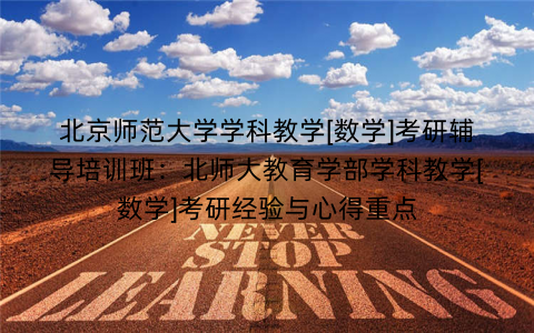 北京师范大学学科教学[数学]考研辅导培训班：北师大教育学部学科教学[数学]考研经验与心得重点