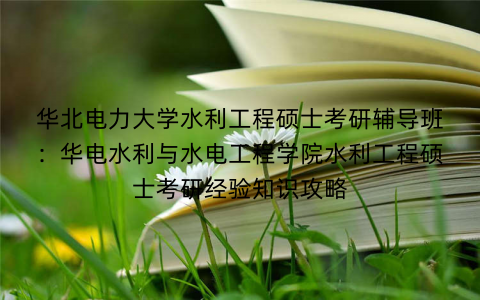 华北电力大学水利工程硕士考研辅导班：华电水利与水电工程学院水利工程硕士考研经验知识攻略